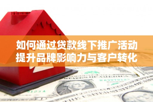 门头沟如何通过贷款线下推广活动提升品牌影响力与客户转化率