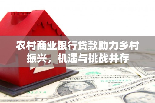 门头沟农村商业银行贷款助力乡村振兴，机遇与挑战并存