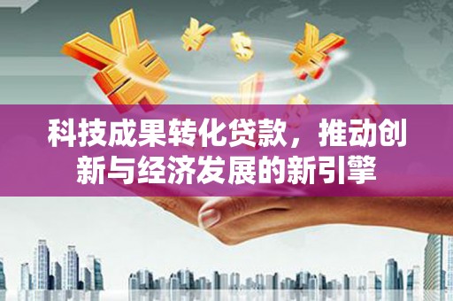 门头沟科技成果转化贷款，推动创新与经济发展的新引擎