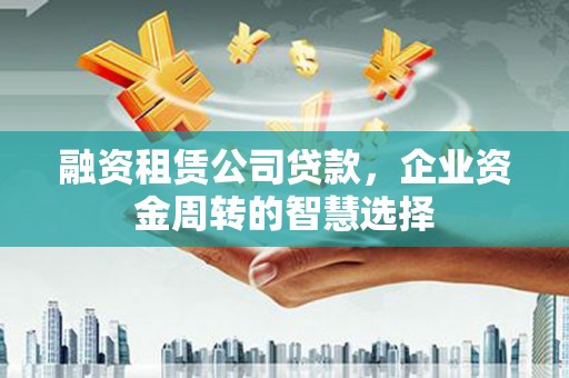 门头沟融资租赁公司贷款，企业资金周转的智慧选择