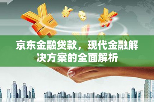 门头沟京东金融贷款，现代金融解决方案的全面解析
