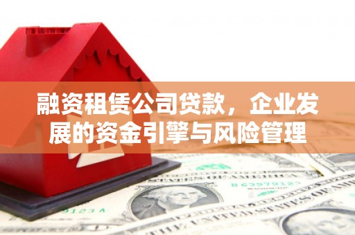 门头沟融资租赁公司贷款，企业发展的资金引擎与风险管理