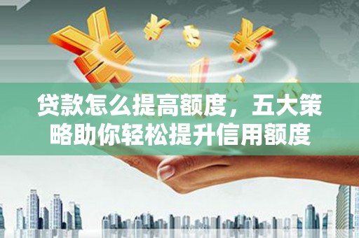 门头沟贷款怎么提高额度，五大策略助你轻松提升信用额度