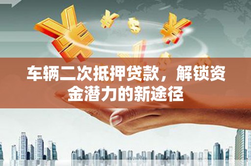 门头沟车辆二次抵押贷款，解锁资金潜力的新途径