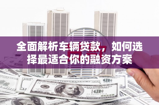 门头沟全面解析车辆贷款，如何选择最适合你的融资方案