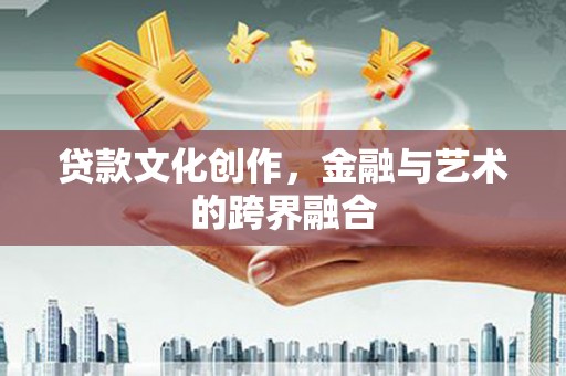 门头沟贷款文化创作，金融与艺术的跨界融合
