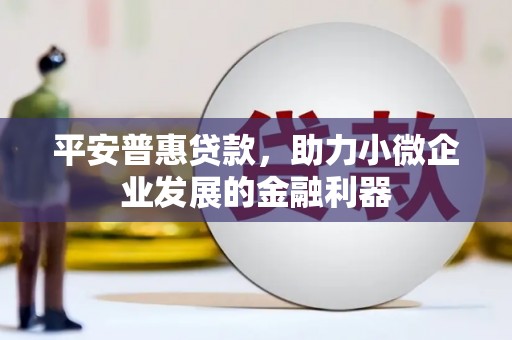 门头沟平安普惠贷款，助力小微企业发展的金融利器