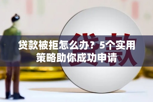 门头沟贷款被拒怎么办？5个实用策略助你成功申请