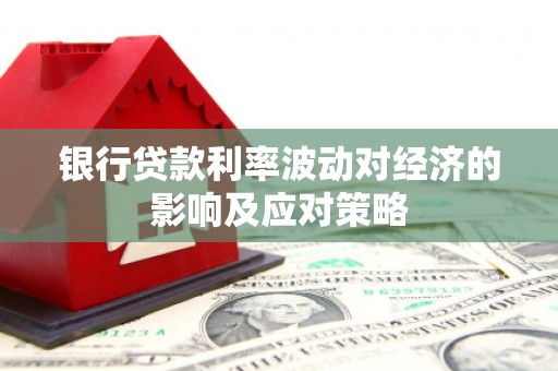 门头沟银行贷款利率波动对经济的影响及应对策略