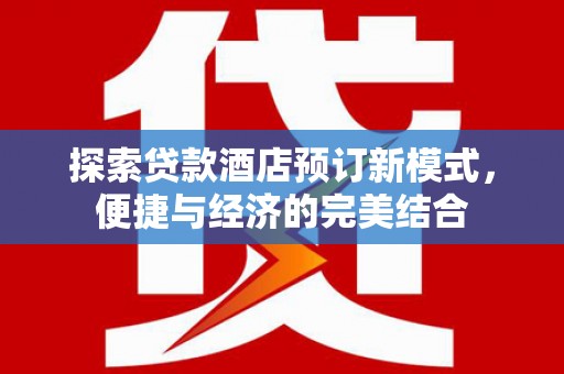 门头沟探索贷款酒店预订新模式，便捷与经济的完美结合