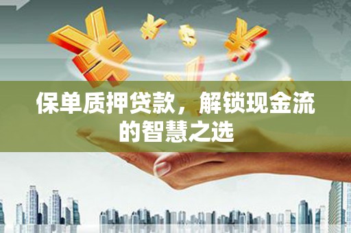 门头沟保单质押贷款，解锁现金流的智慧之选