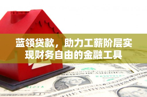 门头沟蓝领贷款，助力工薪阶层实现财务自由的金融工具