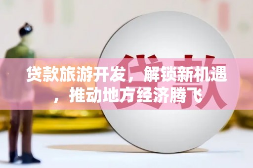 门头沟贷款旅游开发，解锁新机遇，推动地方经济腾飞