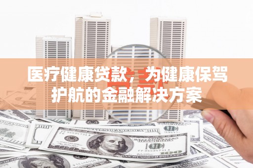 门头沟医疗健康贷款，为健康保驾护航的金融解决方案