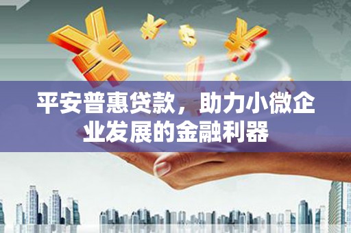 门头沟平安普惠贷款，助力小微企业发展的金融利器
