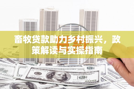 门头沟畜牧贷款助力乡村振兴，政策解读与实操指南