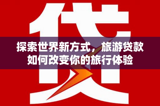 门头沟探索世界新方式，旅游贷款如何改变你的旅行体验