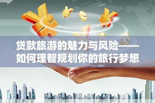 门头沟贷款旅游的魅力与风险——如何理智规划你的旅行梦想