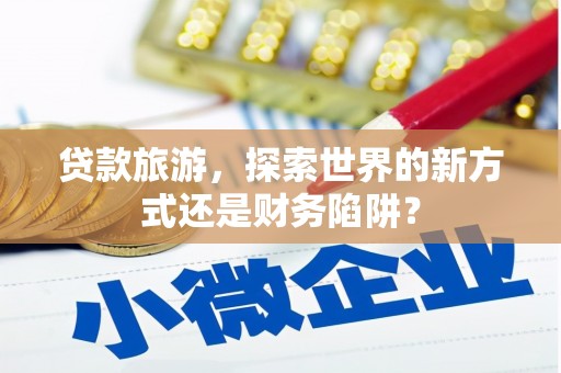 门头沟贷款旅游，探索世界的新方式还是财务陷阱？