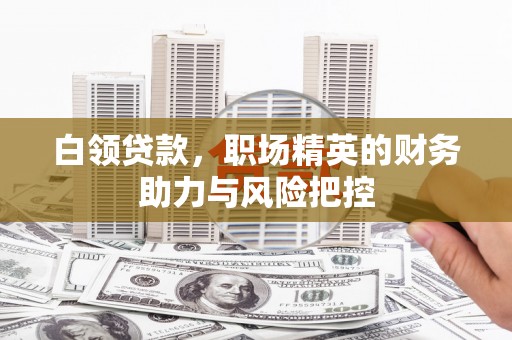 门头沟白领贷款，职场精英的财务助力与风险把控