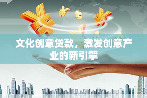 门头沟文化创意贷款，激发创意产业的新引擎